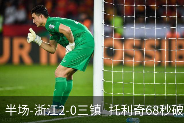 半场-浙江2-0三镇 托利奇68秒破门米特里策无解一条龙